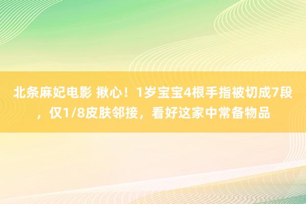 北条麻妃电影 揪心！1岁宝宝4根手指被切成7段，仅1/8皮肤邻接，看好这家中常备物品