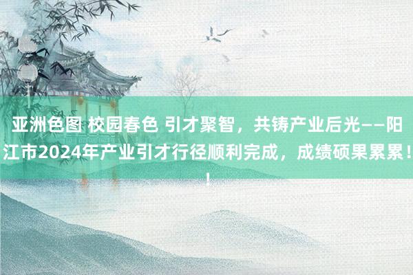 亚洲色图 校园春色 引才聚智，共铸产业后光——阳江市2024年产业引才行径顺利完成，成绩硕果累累！