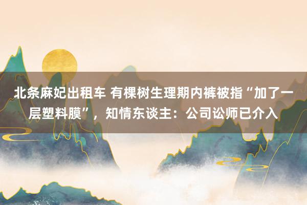 北条麻妃出租车 有棵树生理期内裤被指“加了一层塑料膜”，知情东谈主：公司讼师已介入