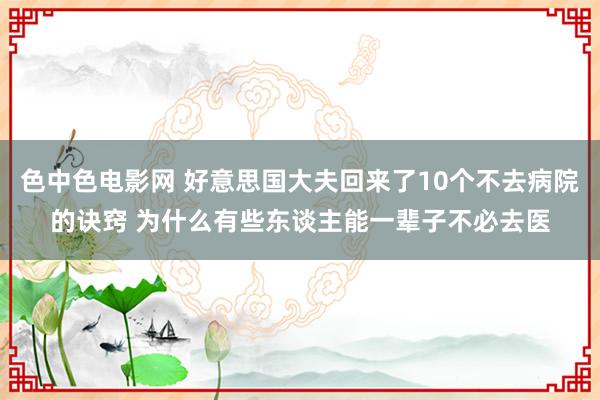 色中色电影网 好意思国大夫回来了10个不去病院的诀窍 为什么有些东谈主能一辈子不必去医