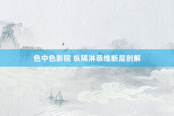 色中色影院 纵隔淋恭维断层剖解