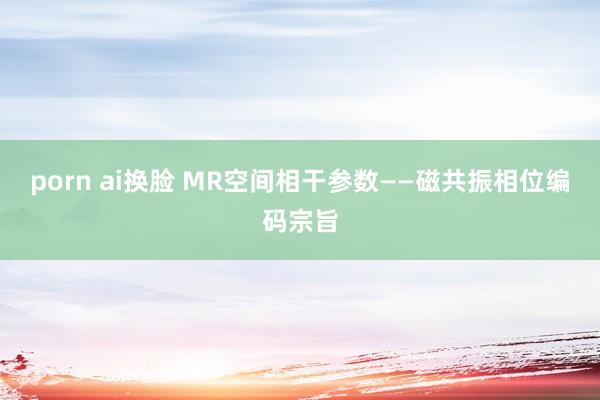 porn ai换脸 MR空间相干参数——磁共振相位编码宗旨