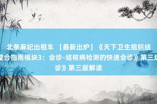 北条麻妃出租车 【最新出炉】《天下卫生组织结核病整合指南模块3：会诊-结核病检测的快速会诊》第三版解读