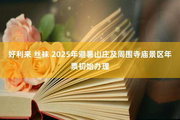 好利来 丝袜 2025年避暑山庄及周围寺庙景区年票初始办理