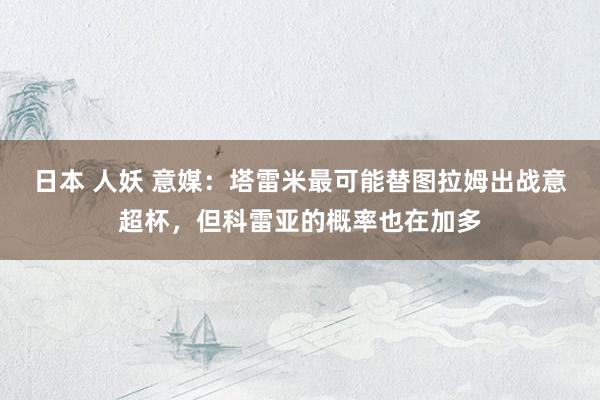 日本 人妖 意媒：塔雷米最可能替图拉姆出战意超杯，但科雷亚的概率也在加多
