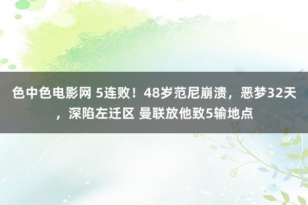 色中色电影网 5连败！48岁范尼崩溃，恶梦32天，深陷左迁区 曼联放他致5输地点