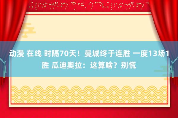 动漫 在线 时隔70天！曼城终于连胜 一度13场1胜 瓜迪奥拉：这算啥？别慌