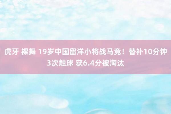 虎牙 裸舞 19岁中国留洋小将战马竞！替补10分钟3次触球 获6.4分被淘汰