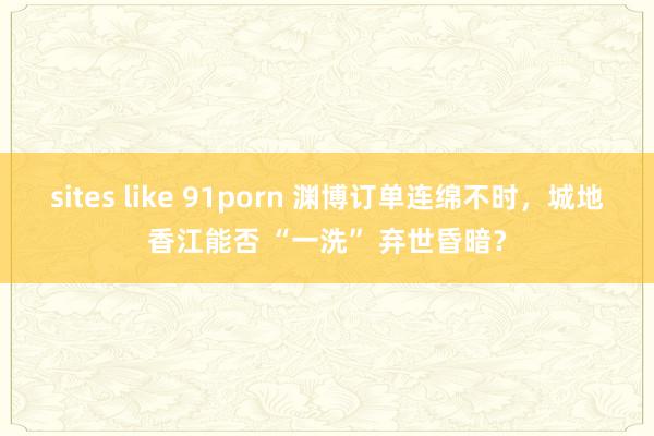 sites like 91porn 渊博订单连绵不时，城地香江能否 “一洗” 弃世昏暗？