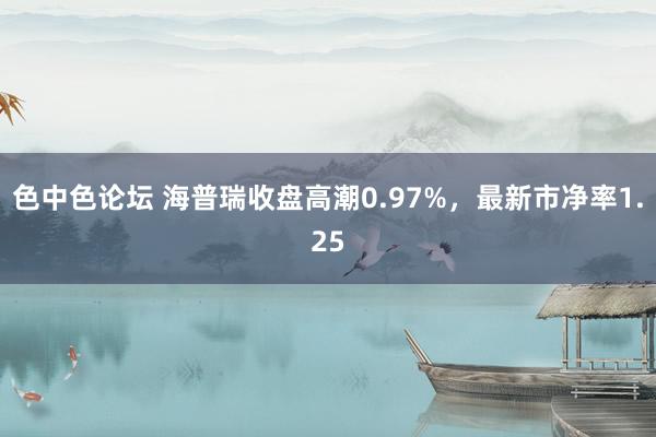 色中色论坛 海普瑞收盘高潮0.97%，最新市净率1.25