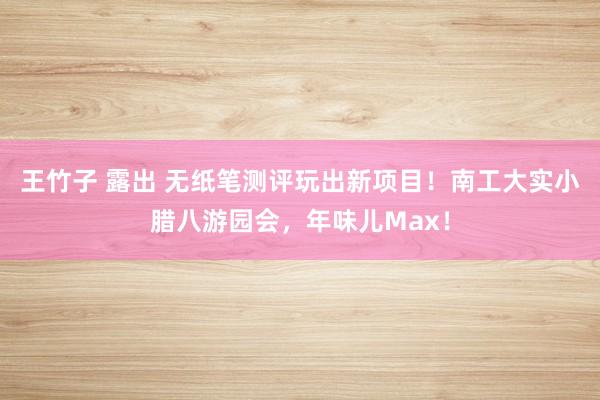 王竹子 露出 无纸笔测评玩出新项目！南工大实小腊八游园会，年味儿Max！