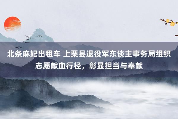 北条麻妃出租车 上栗县退役军东谈主事务局组织志愿献血行径，彰显担当与奉献