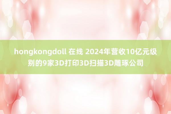 hongkongdoll 在线 2024年营收10亿元级别的9家3D打印3D扫描3D雕琢公司