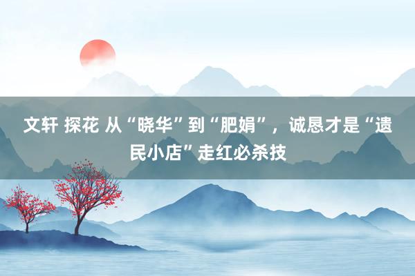 文轩 探花 从“晓华”到“肥娟”，诚恳才是“遗民小店”走红必杀技