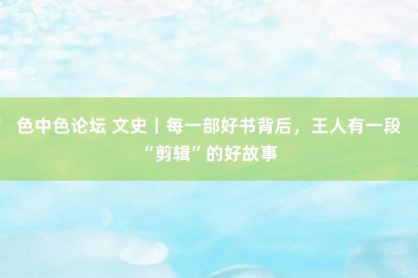 色中色论坛 文史丨每一部好书背后，王人有一段“剪辑”的好故事