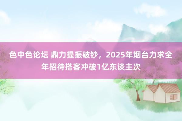 色中色论坛 鼎力提振破钞，2025年烟台力求全年招待搭客冲破1亿东谈主次