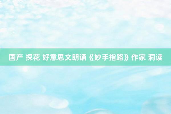 国产 探花 好意思文朗诵《妙手指路》作家 洞读