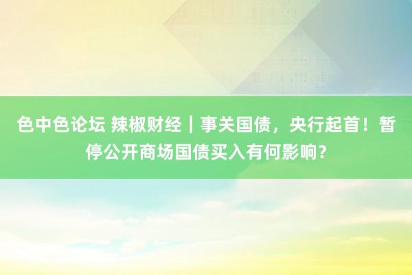 色中色论坛 辣椒财经｜事关国债，央行起首！暂停公开商场国债买入有何影响？