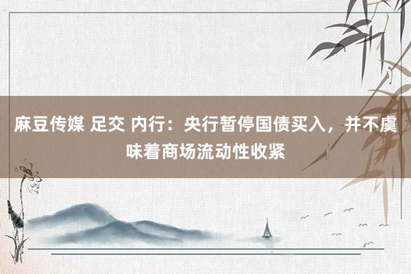 麻豆传媒 足交 内行：央行暂停国债买入，并不虞味着商场流动性收紧