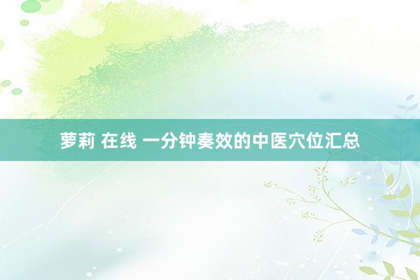 萝莉 在线 一分钟奏效的中医穴位汇总