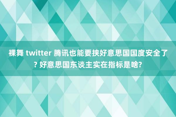 裸舞 twitter 腾讯也能要挟好意思国国度安全了? 好意思国东谈主实在指标是啥?