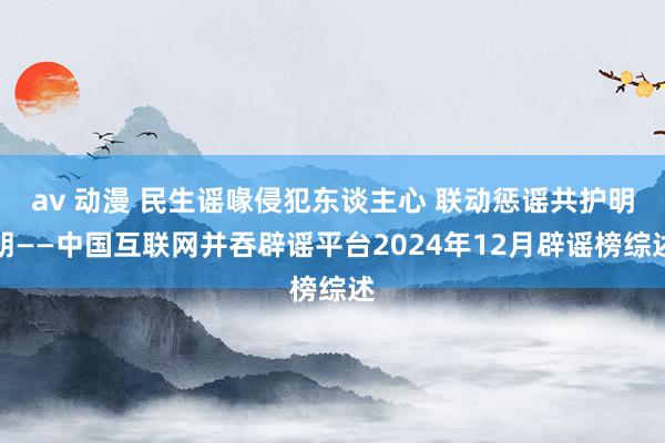 av 动漫 民生谣喙侵犯东谈主心 联动惩谣共护明朗——中国互联网并吞辟谣平台2024年12月辟谣榜综述