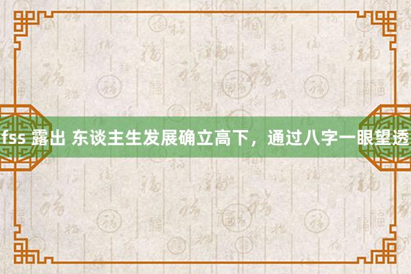 fss 露出 东谈主生发展确立高下，通过八字一眼望透