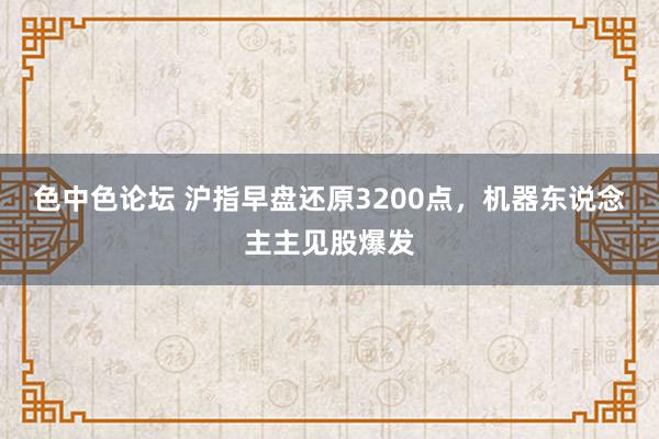 色中色论坛 沪指早盘还原3200点，机器东说念主主见股爆发