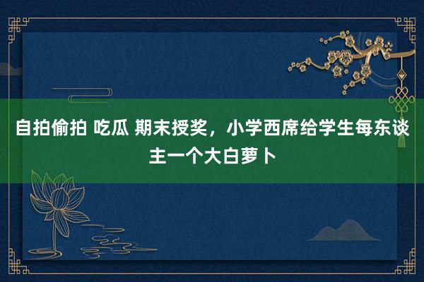 自拍偷拍 吃瓜 期末授奖，小学西席给学生每东谈主一个大白萝卜