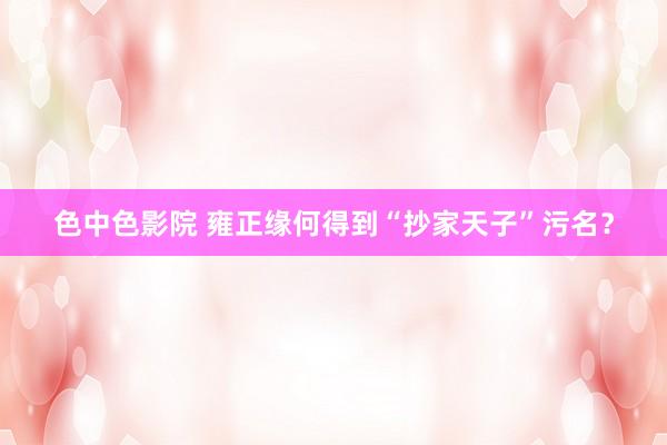 色中色影院 雍正缘何得到“抄家天子”污名？
