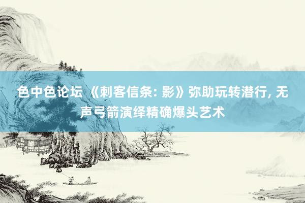 色中色论坛 《刺客信条: 影》弥助玩转潜行， 无声弓箭演绎精确爆头艺术