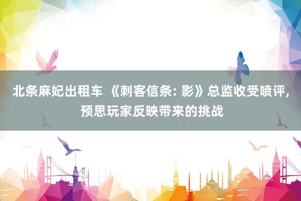 北条麻妃出租车 《刺客信条: 影》总监收受喷评， 预思玩家反映带来的挑战