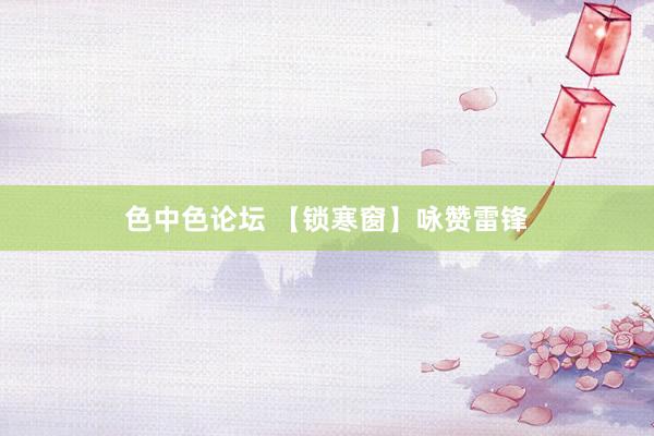 色中色论坛 【锁寒窗】咏赞雷锋