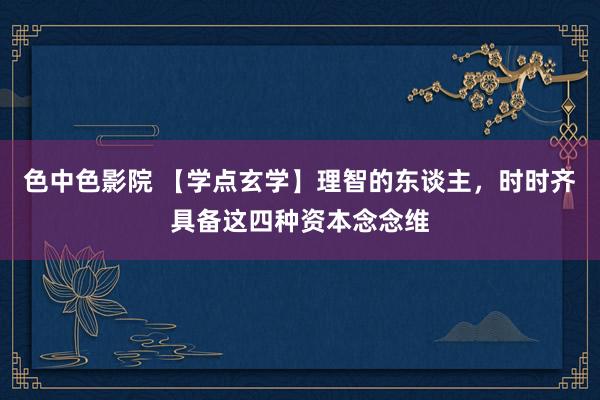 色中色影院 【学点玄学】理智的东谈主，时时齐具备这四种资本念念维