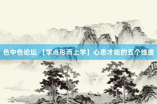 色中色论坛 【学点形而上学】心思才能的五个维度
