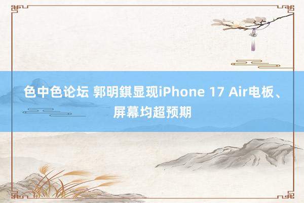 色中色论坛 郭明錤显现iPhone 17 Air电板、屏幕均超预期