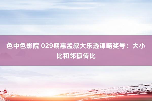 色中色影院 029期惠孟叔大乐透谋略奖号：大小比和邻孤传比