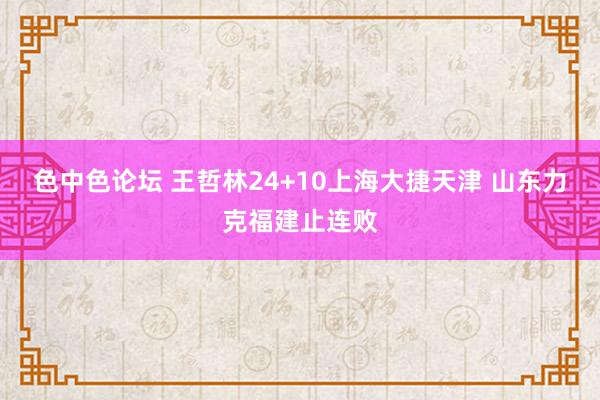 色中色论坛 王哲林24+10上海大捷天津 山东力克福建止连败