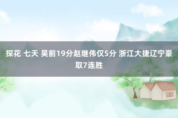 探花 七天 吴前19分赵继伟仅5分 浙江大捷辽宁豪取7连胜