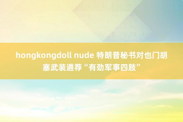 hongkongdoll nude 特朗普秘书对也门胡塞武装遴荐“有劲军事四肢”