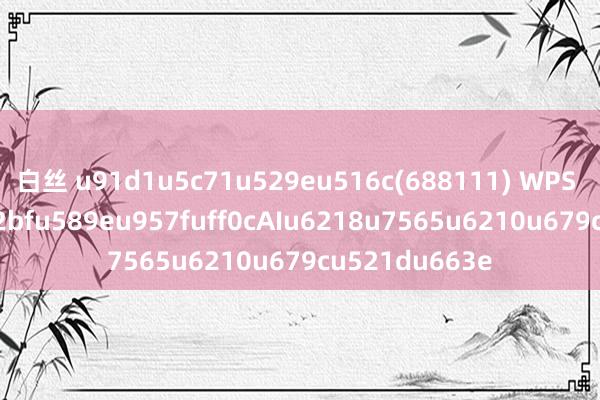 白丝 u91d1u5c71u529eu516c(688111) WPS 365u5f3au52bfu589eu957fuff0cAIu6218u7565u6210u679cu521du663e