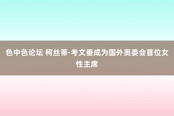 色中色论坛 柯丝蒂·考文垂成为国外奥委会首位女性主席
