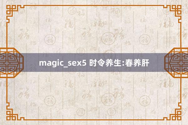 magic_sex5 时令养生:春养肝