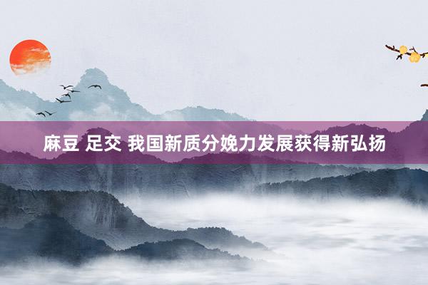 麻豆 足交 我国新质分娩力发展获得新弘扬