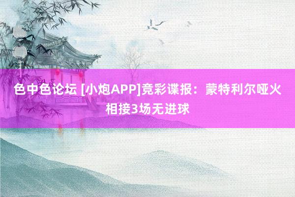 色中色论坛 [小炮APP]竞彩谍报：蒙特利尔哑火相接3场无进球