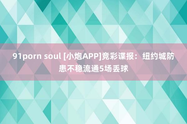 91porn soul [小炮APP]竞彩谍报：纽约城防患不稳流通5场丢球