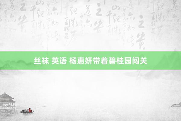 丝袜 英语 杨惠妍带着碧桂园闯关