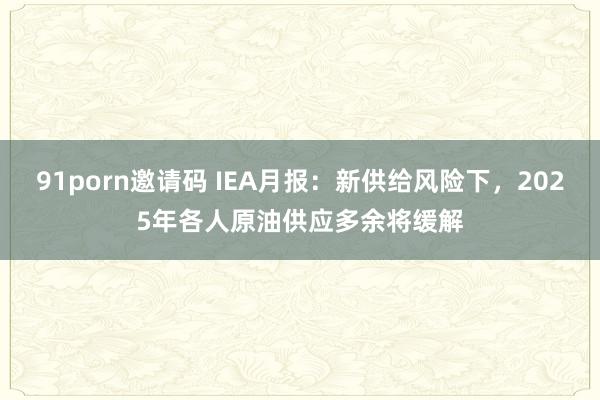 91porn邀请码 IEA月报：新供给风险下，2025年各人原油供应多余将缓解