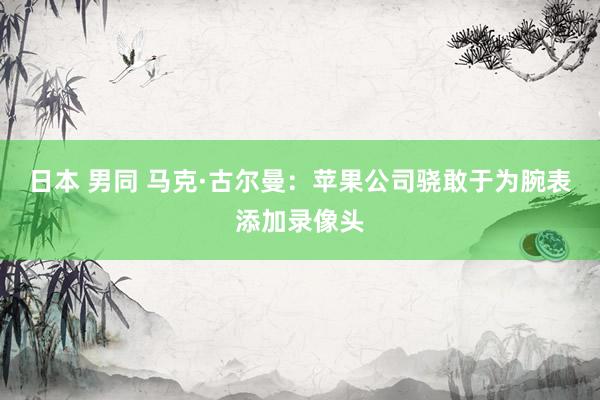 日本 男同 马克·古尔曼：苹果公司骁敢于为腕表添加录像头