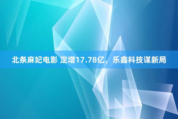 北条麻妃电影 定增17.78亿，乐鑫科技谋新局